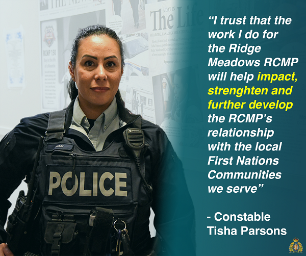 Picture of Constable Tisha Parsons with a quote from her reading, "I trust that the work I do for the Ridge Meadows RCMP will help impact, strengthen and further develop the RCMP’s relationship with the local First Nations communities which we serve."